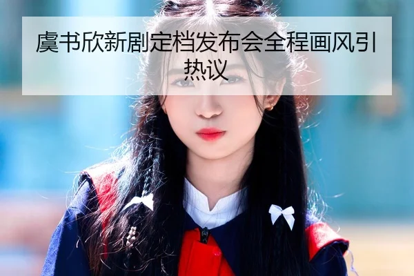 虞书欣新剧定档发布会全程画风引热议