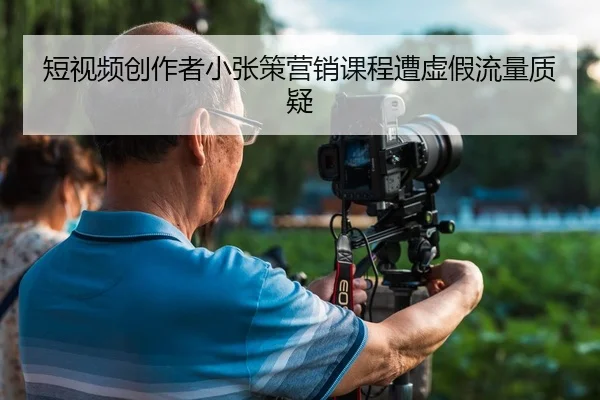 短视频创作者小张策营销课程遭虚假流量质疑
