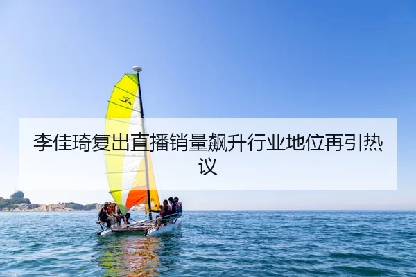 李佳琦复出直播销量飙升行业地位再引热议