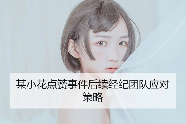某小花点赞事件后续经纪团队应对策略